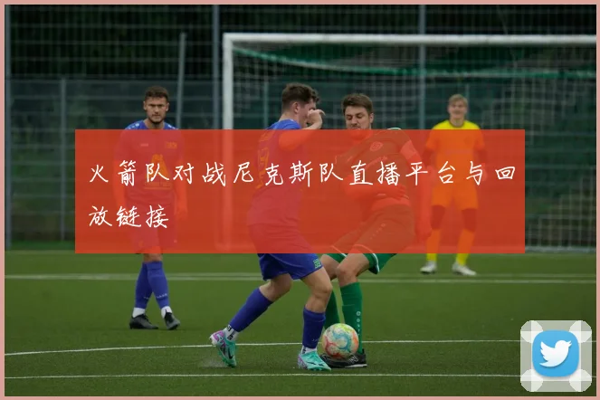 火箭队对战尼克斯队直播平台与回放链接