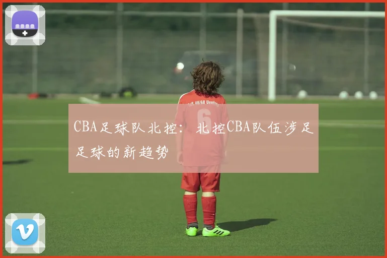 CBA足球队北控:北控CBA队伍涉足足球的新趋势