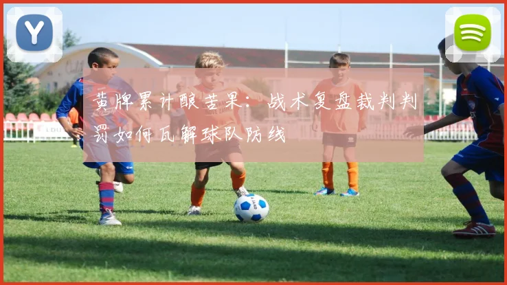 黄牌累计酿苦果：战术复盘裁判判罚如何瓦解球队防线