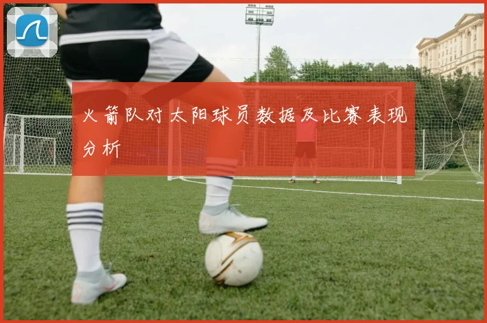 火箭队对太阳球员数据及比赛表现分析