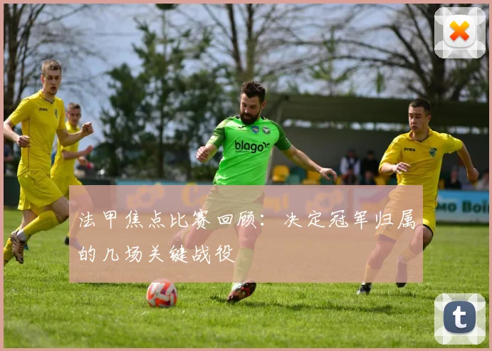 法甲焦点比赛回顾：决定冠军归属的几场关键战役