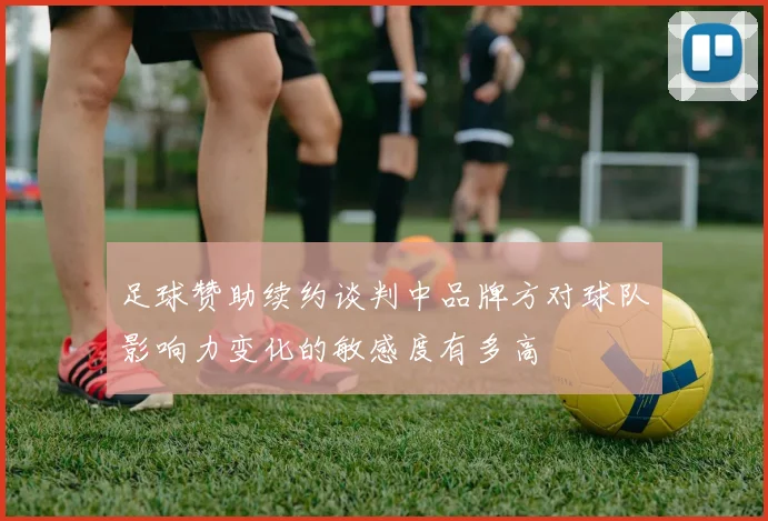 足球赞助续约谈判中品牌方对球队影响力变化的敏感度有多高