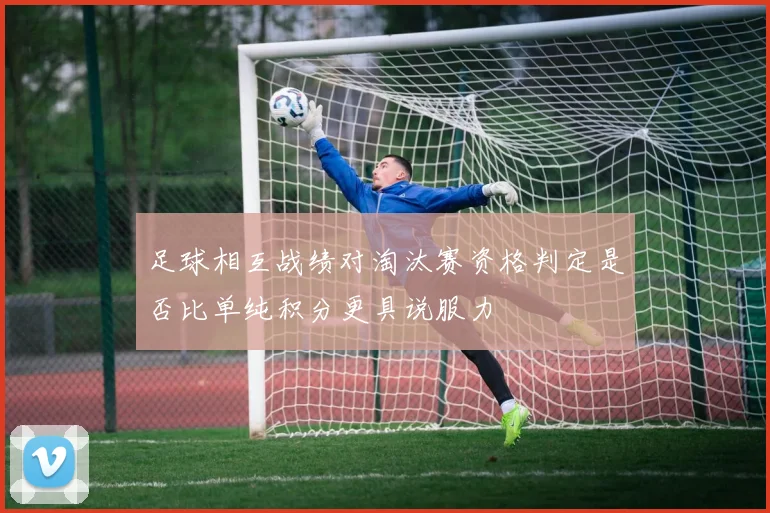 足球相互战绩对淘汰赛资格判定是否比单纯积分更具说服力