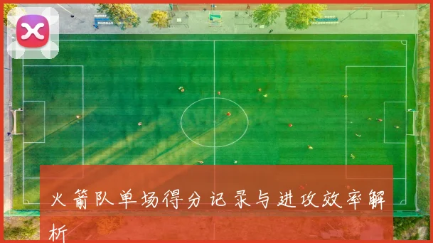 火箭队单场得分记录与进攻效率解析