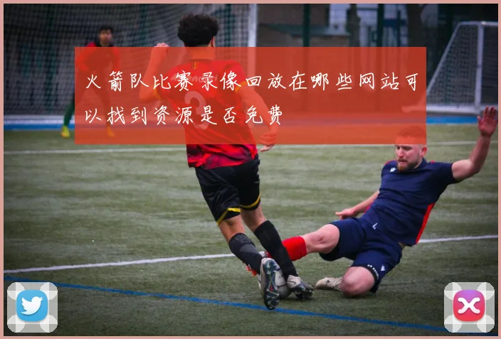 火箭队比赛录像回放在哪些网站可以找到资源是否免费