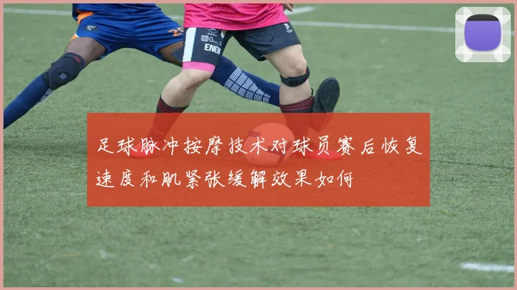 足球脉冲按摩技术对球员赛后恢复速度和肌紧张缓解效果如何