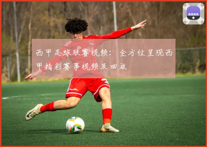 西甲足球联赛视频:全方位呈现西甲精彩赛事视频及回放