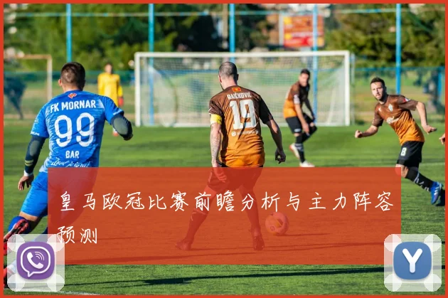 皇马欧冠比赛前瞻分析与主力阵容预测
