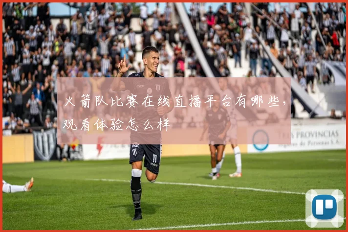 火箭队比赛在线直播平台有哪些,观看体验怎么样