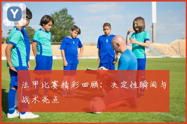 法甲比赛精彩回顾：决定性瞬间与战术亮点