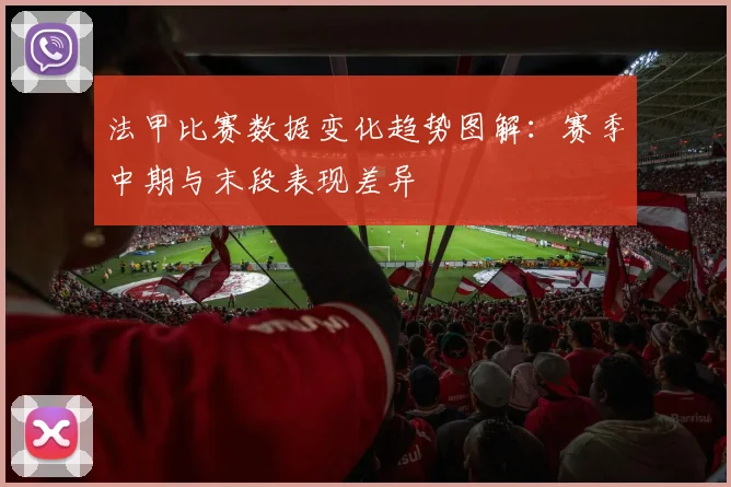 法甲比赛数据变化趋势图解：赛季中期与末段表现差异