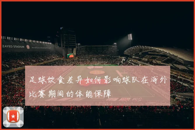 足球饮食差异如何影响球队在海外比赛期间的体能保障
