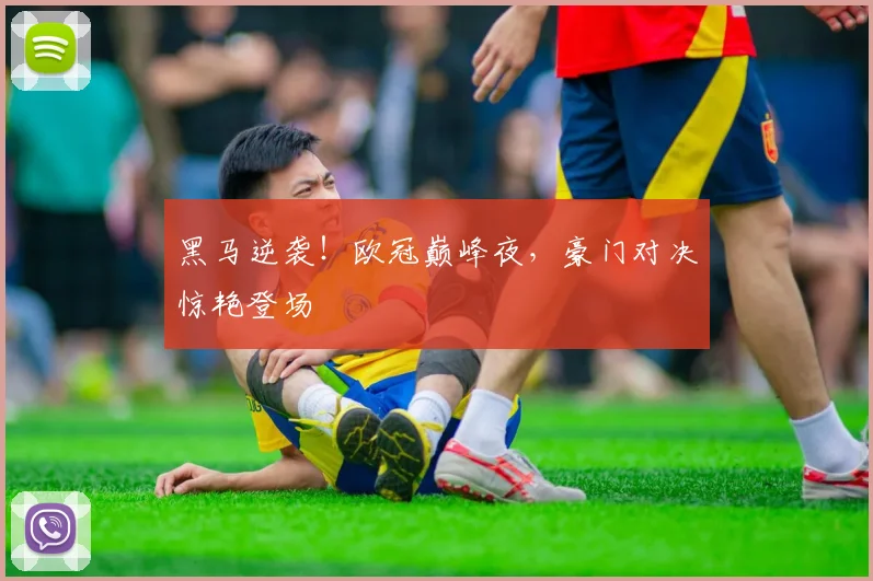 黑马逆袭！欧冠巅峰夜，豪门对决惊艳登场